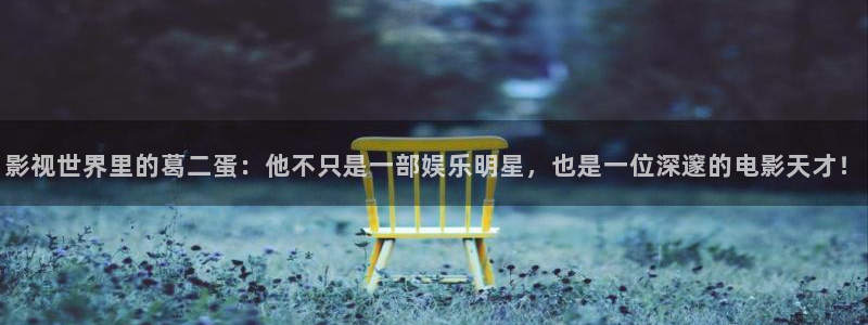 桔子影视免费观看：影视世界里的葛二蛋：他不只是一部娱乐明星，也是一位深邃的电影天才！