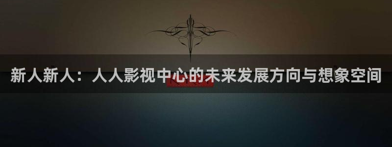 桔子直播视频怎么下载：新人新人：人人影视中心的未来发展方向与想象空间